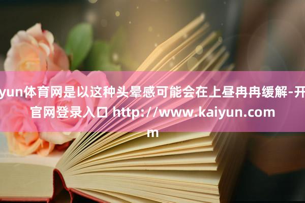 开yun体育网是以这种头晕感可能会在上昼冉冉缓解-开云官网登录入口 http://www.kaiyun.com