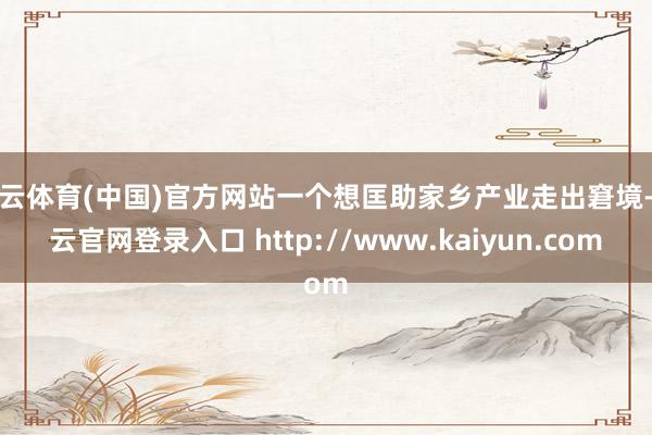 开云体育(中国)官方网站一个想匡助家乡产业走出窘境-开云官网登录入口 http://www.kaiyun.com