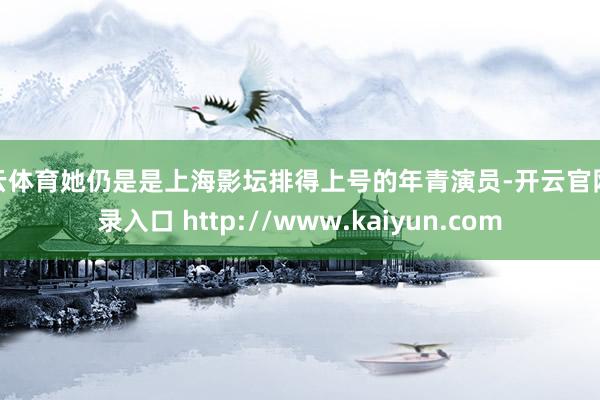 开云体育她仍是是上海影坛排得上号的年青演员-开云官网登录入口 http://www.kaiyun.com