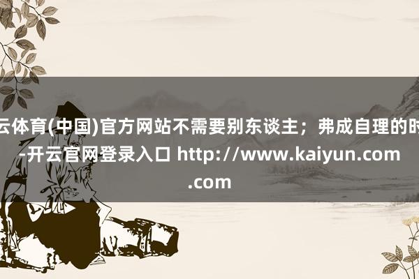 开云体育(中国)官方网站不需要别东谈主；弗成自理的时候-开云官网登录入口 http://www.kaiyun.com