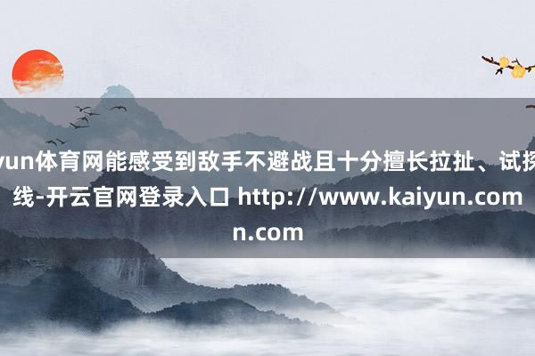 开yun体育网能感受到敌手不避战且十分擅长拉扯、试探底线-开云官网登录入口 http://www.kaiyun.com
