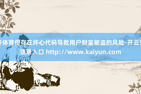 云开体育但存在坏心代码导致用户财富被盗的风险-开云官网登录入口 http://www.kaiyun.com