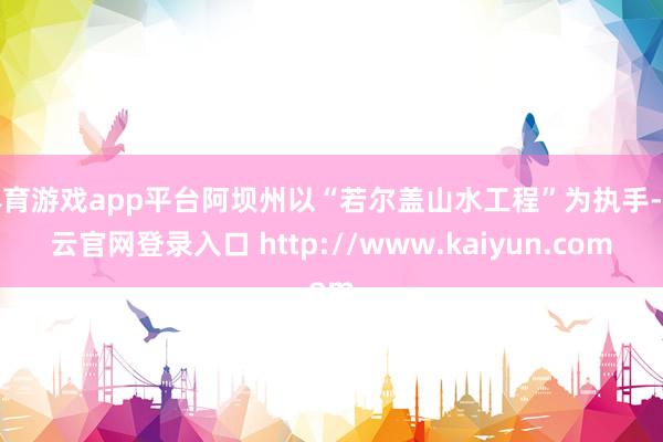 体育游戏app平台阿坝州以“若尔盖山水工程”为执手-开云官网登录入口 http://www.kaiyun.com