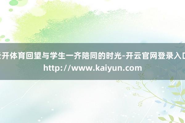 云开体育　　回望与学生一齐陪同的时光-开云官网登录入口 http://www.kaiyun.com