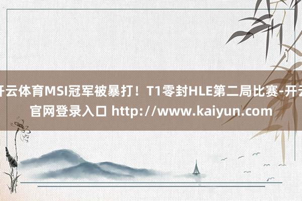 开云体育MSI冠军被暴打！T1零封HLE第二局比赛-开云官网登录入口 http://www.kaiyun.com