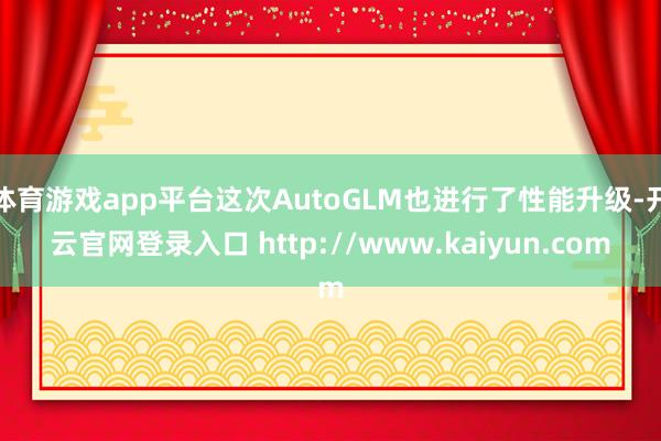 体育游戏app平台这次AutoGLM也进行了性能升级-开云官网登录入口 http://www.kaiyun.com