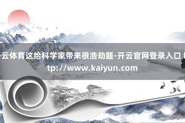 开云体育这给科学家带来很浩劫题-开云官网登录入口 http://www.kaiyun.com