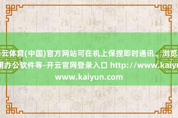 开云体育(中国)官方网站可在机上保捏即时通讯、浏览网页、使用办公软件等-开云官网登录入口 http://www.kaiyun.com