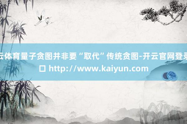 开云体育量子贪图并非要“取代”传统贪图-开云官网登录入口 http://www.kaiyun.com