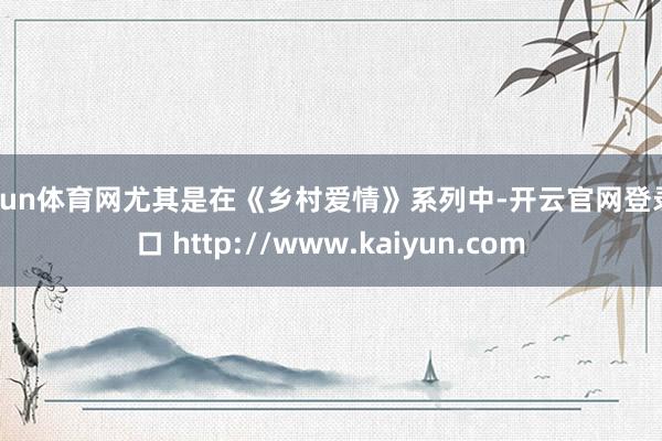 开yun体育网尤其是在《乡村爱情》系列中-开云官网登录入口 http://www.kaiyun.com