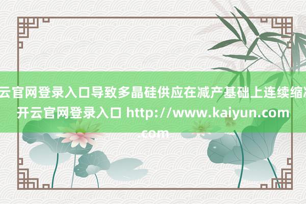开云官网登录入口导致多晶硅供应在减产基础上连续缩减-开云官网登录入口 http://www.kaiyun.com
