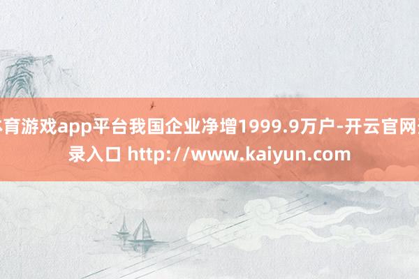体育游戏app平台我国企业净增1999.9万户-开云官网登录入口 http://www.kaiyun.com