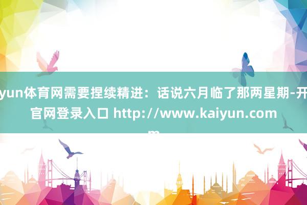 开yun体育网需要捏续精进：话说六月临了那两星期-开云官网登录入口 http://www.kaiyun.com