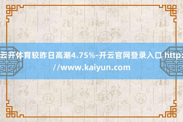 云开体育较昨日高潮4.75%-开云官网登录入口 http://www.kaiyun.com