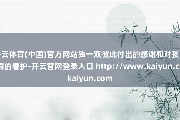 开云体育(中国)官方网站独一双彼此付出的感谢和对孩子共同的看护-开云官网登录入口 http://www.kaiyun.com
