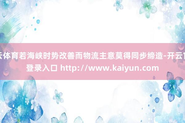 开云体育若海峡时势改善而物流主意莫得同步缔造-开云官网登录入口 http://www.kaiyun.com