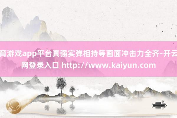 体育游戏app平台真强实弹相持等画面冲击力全齐-开云官网登录入口 http://www.kaiyun.com