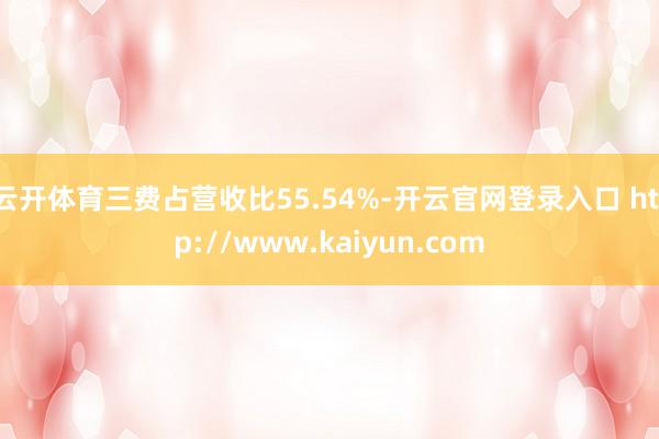 云开体育三费占营收比55.54%-开云官网登录入口 http://www.kaiyun.com