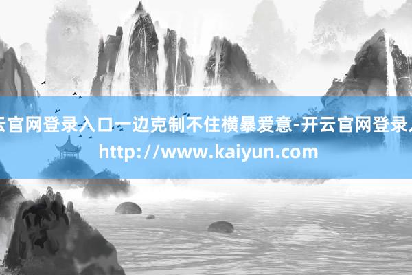 开云官网登录入口一边克制不住横暴爱意-开云官网登录入口 http://www.kaiyun.com