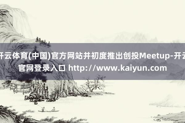 开云体育(中国)官方网站并初度推出创投Meetup-开云官网登录入口 http://www.kaiyun.com