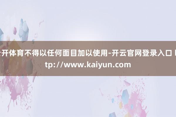 云开体育不得以任何面目加以使用-开云官网登录入口 http://www.kaiyun.com
