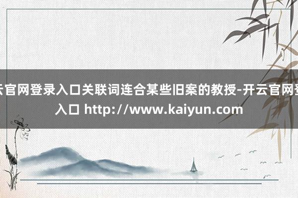 开云官网登录入口关联词连合某些旧案的教授-开云官网登录入口 http://www.kaiyun.com