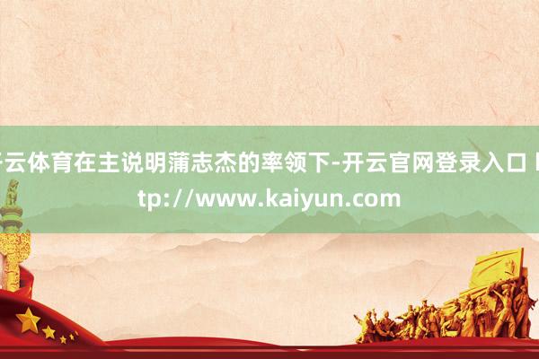 开云体育在主说明蒲志杰的率领下-开云官网登录入口 http://www.kaiyun.com