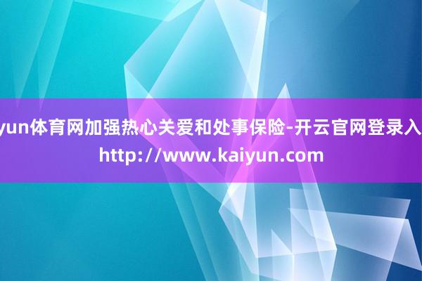 开yun体育网加强热心关爱和处事保险-开云官网登录入口 http://www.kaiyun.com