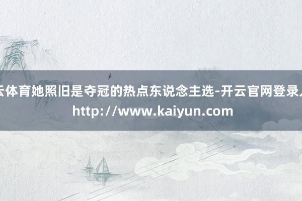 开云体育她照旧是夺冠的热点东说念主选-开云官网登录入口 http://www.kaiyun.com