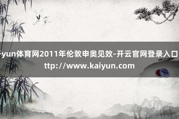开yun体育网2011年伦敦申奥见效-开云官网登录入口 http://www.kaiyun.com