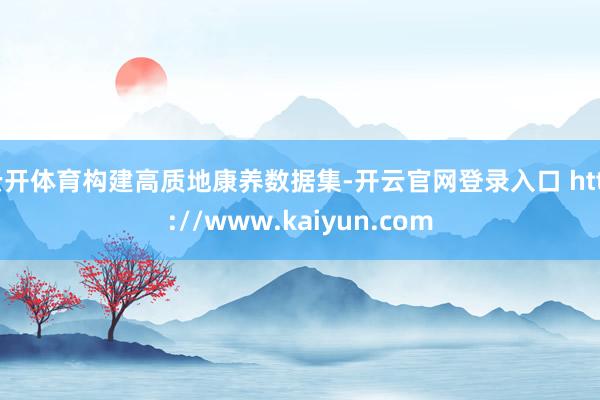 云开体育构建高质地康养数据集-开云官网登录入口 http://www.kaiyun.com