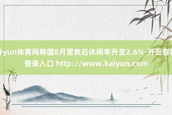 开yun体育网韩国8月营救后休闲率升至2.6%-开云官网登录入口 http://www.kaiyun.com