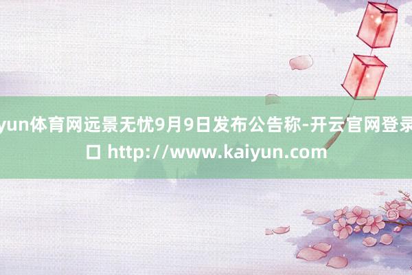 开yun体育网远景无忧9月9日发布公告称-开云官网登录入口 http://www.kaiyun.com