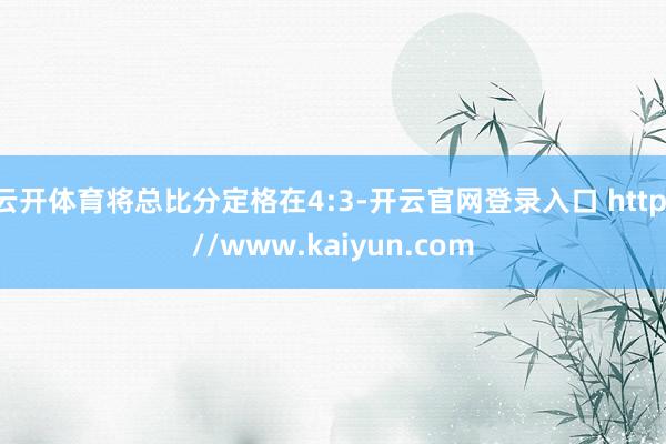 云开体育将总比分定格在4:3-开云官网登录入口 http://www.kaiyun.com
