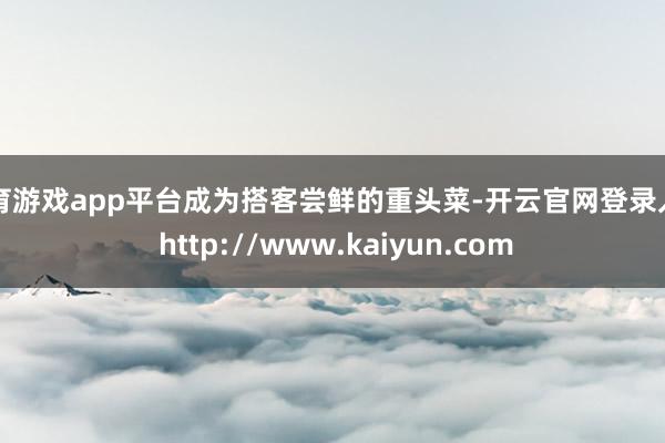 体育游戏app平台成为搭客尝鲜的重头菜-开云官网登录入口 http://www.kaiyun.com
