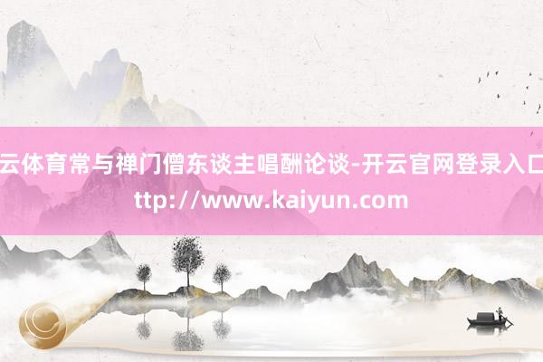 开云体育常与禅门僧东谈主唱酬论谈-开云官网登录入口 http://www.kaiyun.com