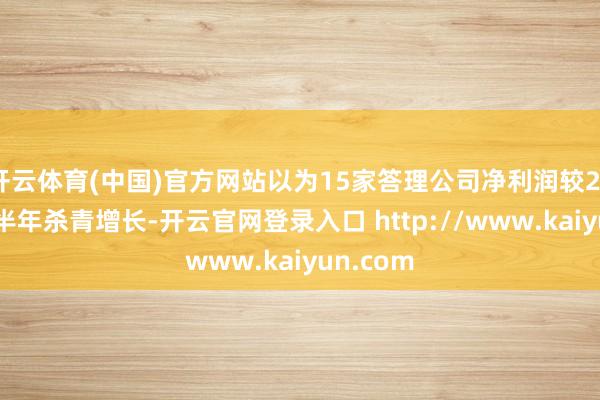 开云体育(中国)官方网站以为15家答理公司净利润较2024年上半年杀青增长-开云官网登录入口 http://www.kaiyun.com