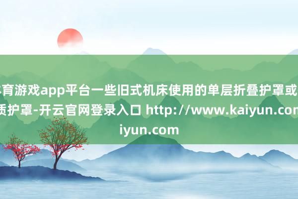 体育游戏app平台一些旧式机床使用的单层折叠护罩或布质护罩-开云官网登录入口 http://www.kaiyun.com