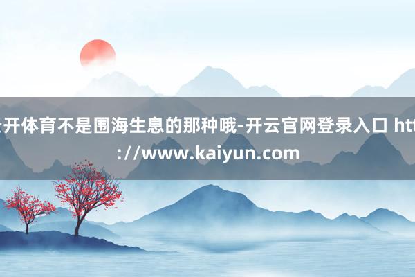 云开体育不是围海生息的那种哦-开云官网登录入口 http://www.kaiyun.com