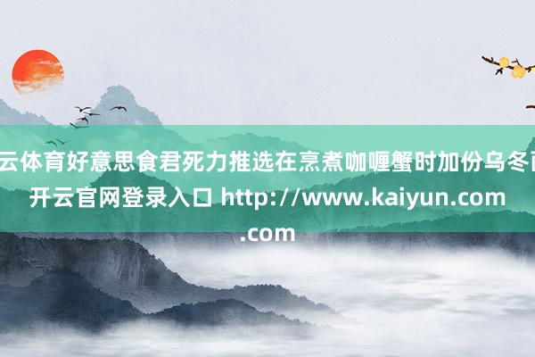 开云体育好意思食君死力推选在烹煮咖喱蟹时加份乌冬面-开云官网登录入口 http://www.kaiyun.com