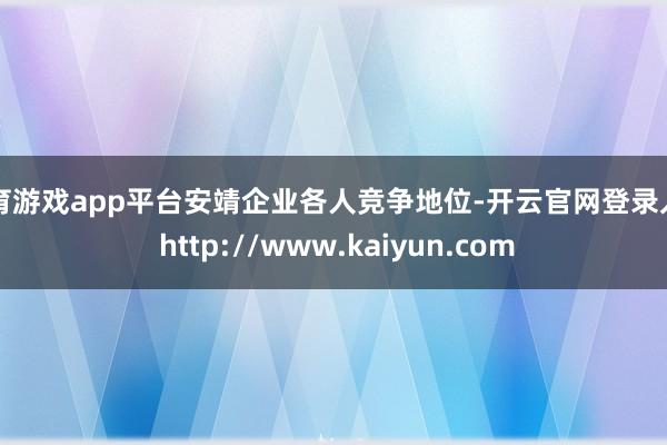 体育游戏app平台安靖企业各人竞争地位-开云官网登录入口 http://www.kaiyun.com