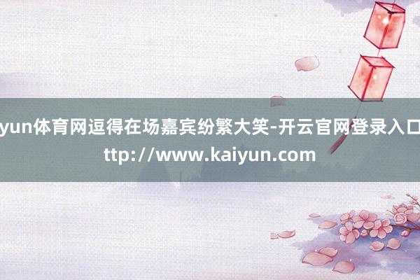 开yun体育网逗得在场嘉宾纷繁大笑-开云官网登录入口 http://www.kaiyun.com