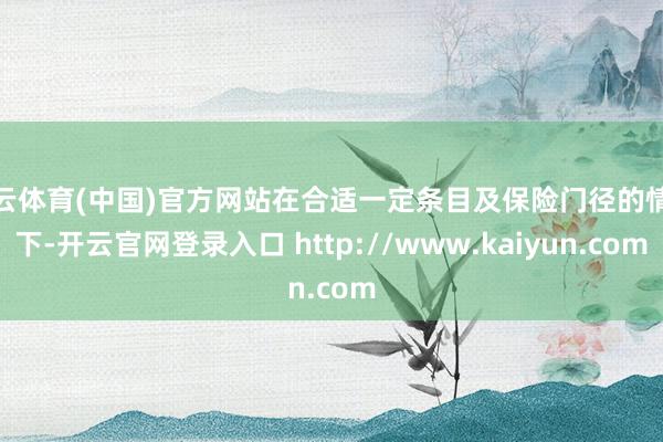开云体育(中国)官方网站在合适一定条目及保险门径的情况下-开云官网登录入口 http://www.kaiyun.com