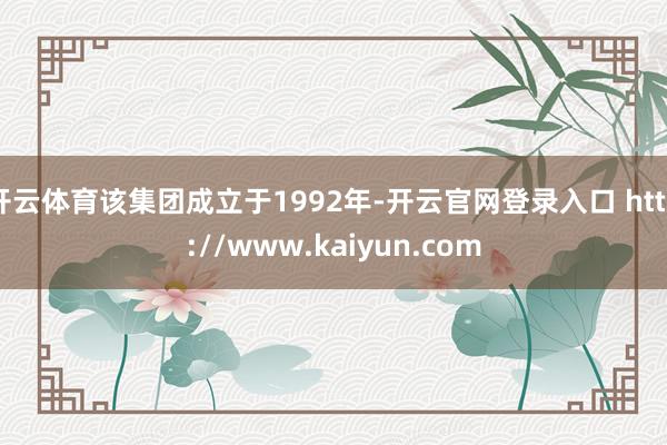开云体育该集团成立于1992年-开云官网登录入口 http://www.kaiyun.com