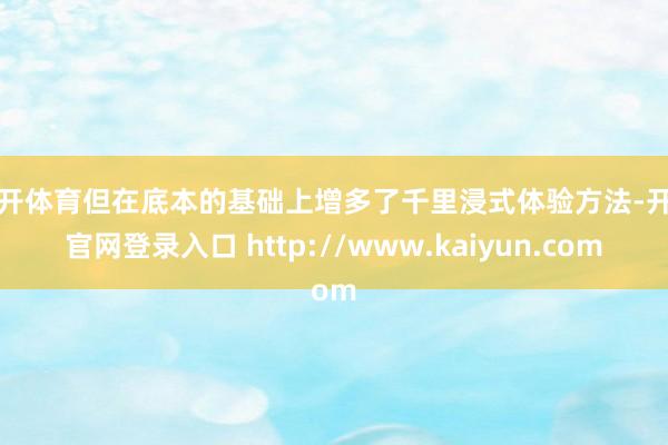 云开体育但在底本的基础上增多了千里浸式体验方法-开云官网登录入口 http://www.kaiyun.com