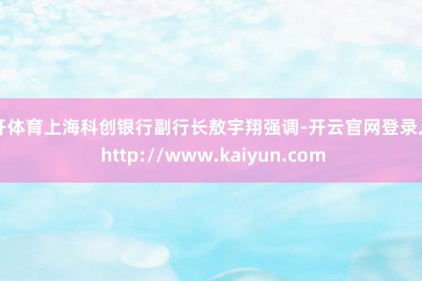 云开体育上海科创银行副行长敖宇翔强调-开云官网登录入口 http://www.kaiyun.com