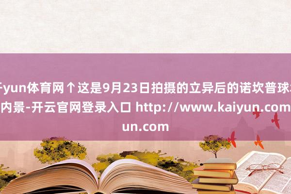 开yun体育网↑这是9月23日拍摄的立异后的诺坎普球场内景-开云官网登录入口 http://www.kaiyun.com