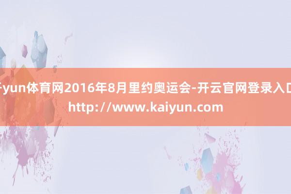 开yun体育网2016年8月里约奥运会-开云官网登录入口 http://www.kaiyun.com