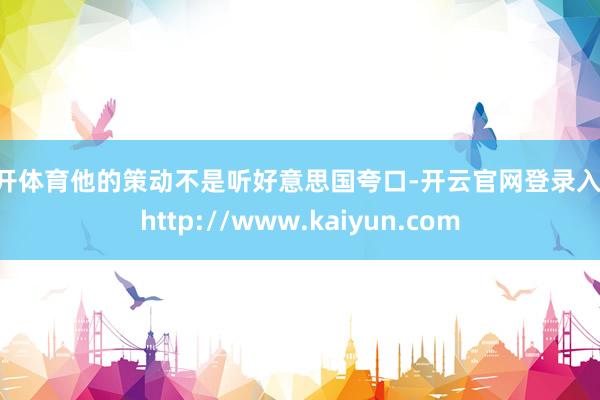 云开体育他的策动不是听好意思国夸口-开云官网登录入口 http://www.kaiyun.com