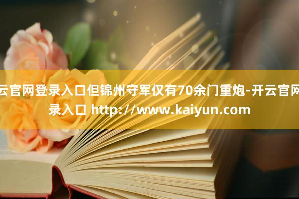 开云官网登录入口但锦州守军仅有70余门重炮-开云官网登录入口 http://www.kaiyun.com